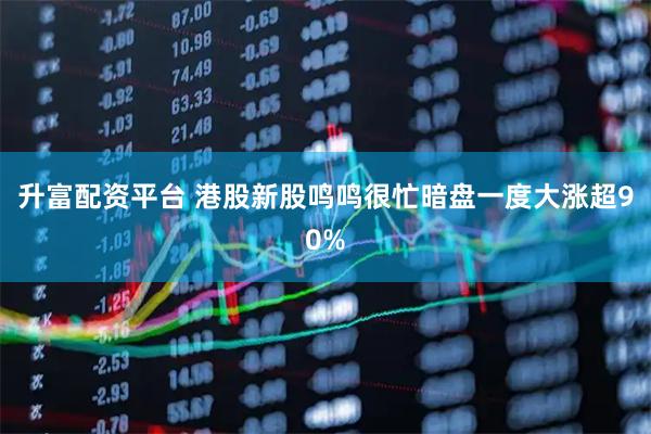 升富配资平台 港股新股鸣鸣很忙暗盘一度大涨超90%