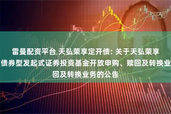 雷曼配资平台 天弘荣享定开债: 关于天弘荣享定期开放债券型发起式证券投资基金开放申购、赎回及转换业务的公告