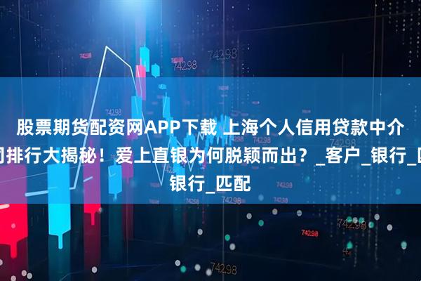 股票期货配资网APP下载 上海个人信用贷款中介公司排行大揭秘！爱上直银为何脱颖而出？_客户_银行_匹配