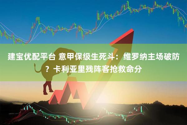 建宝优配平台 意甲保级生死斗：维罗纳主场破防？卡利亚里残阵客抢救命分