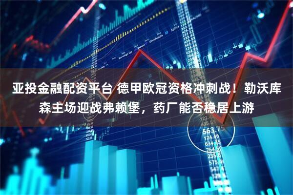 亚投金融配资平台 德甲欧冠资格冲刺战！勒沃库森主场迎战弗赖堡，药厂能否稳居上游