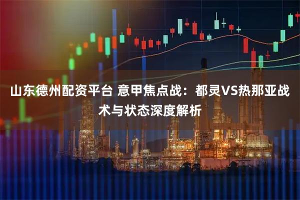 山东德州配资平台 意甲焦点战：都灵VS热那亚战术与状态深度解析