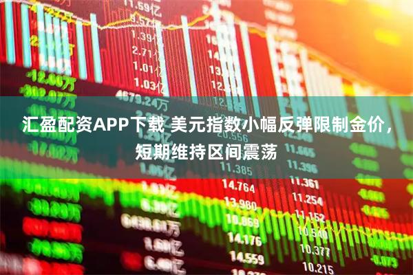 汇盈配资APP下载 美元指数小幅反弹限制金价，短期维持区间震荡