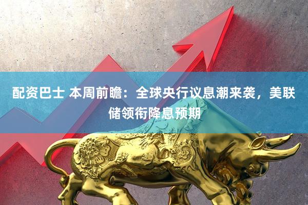 配资巴士 本周前瞻：全球央行议息潮来袭，美联储领衔降息预期