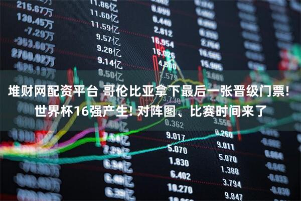 堆财网配资平台 哥伦比亚拿下最后一张晋级门票! 世界杯16强产生! 对阵图、比赛时间来了