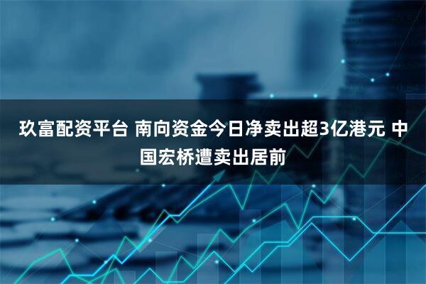 玖富配资平台 南向资金今日净卖出超3亿港元 中国宏桥遭卖出居前