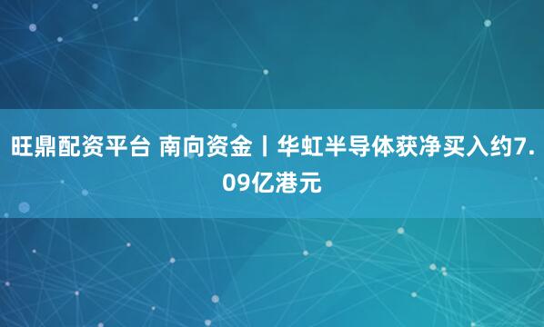 旺鼎配资平台 南向资金丨华虹半导体获净买入约7.09亿港元